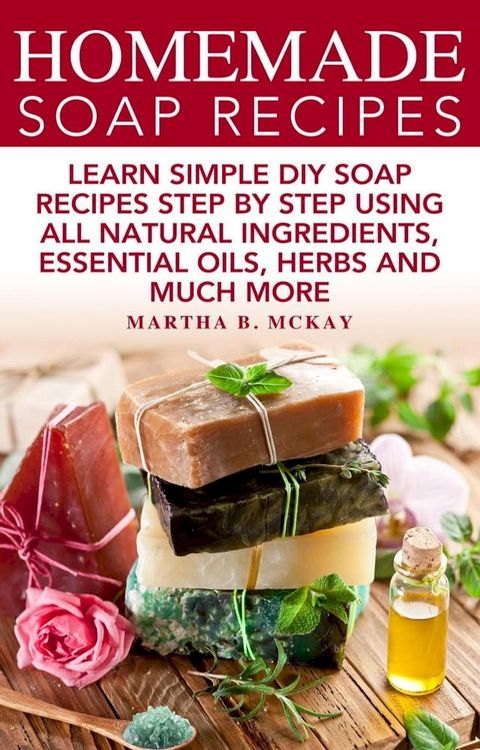 Homemade Soap Recipes: Learn Simple DIY Soap Recipes Step By Step Using All-Natural Ingredients, Essential Oils, Herbs And Much More(Kobo/電子書)