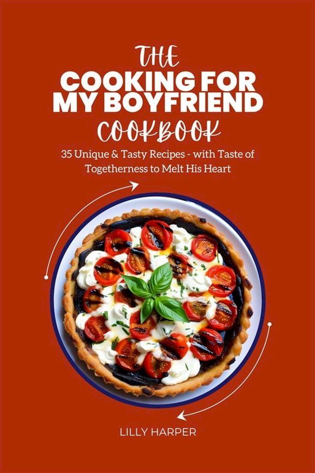  The Cooking For My Boyfriend Cookbook : 35 Unique & Tasty Recipes - with Taste of Togetherness to Melt His Heart(Kobo/電子書)