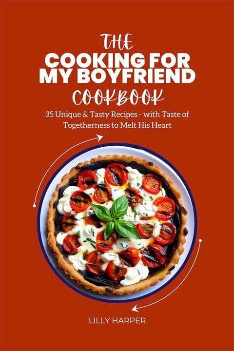 The Cooking For My Boyfriend Cookbook : 35 Unique & Tasty Recipes - with Taste of Togetherness to Melt His Heart(Kobo/電子書)