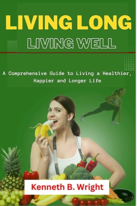 Living Long, Living Well: A Comprehensive Guide to Living a Healthier, Happier and Longer Life(Kobo/電子書)