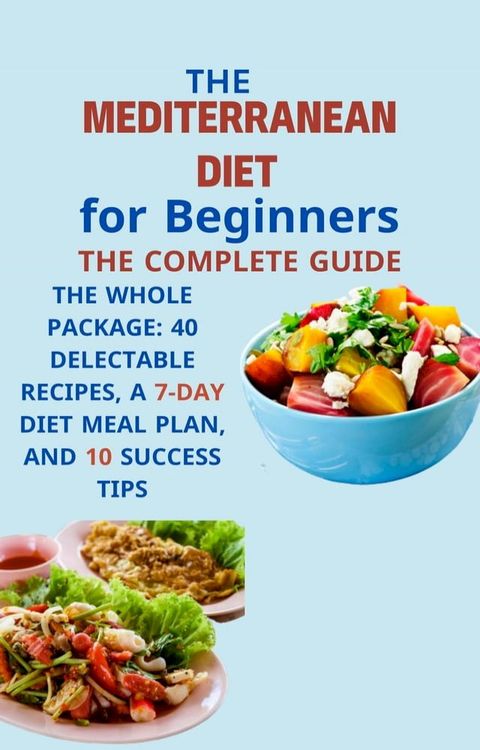 Mediterranean Diet for Beginners The Complete Guide: The Whole Package: 40 Delectable Recipes, a 7-Day Diet Meal Plan, and 10 Success Tips(Kobo/電子書)