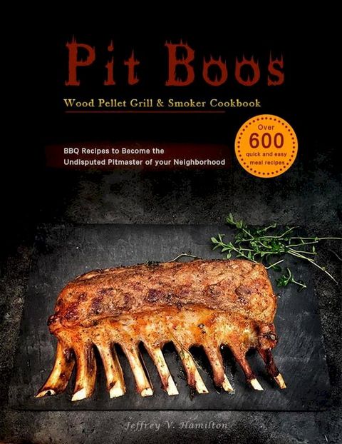 Pit Boos Wood Pellet Grill & Smoker Cookbook ：Over 600 quick and easy meal recipes，BBQ Recipes to Become the Undisputed Pitmaster of your Neighborhood(Kobo/電子書)