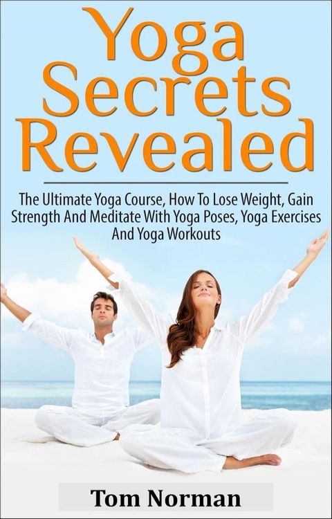 Yoga Secrets Revealed: The Ultimate Yoga Course - How To Lose Weight, Gain Strength And Meditate With Yoga Poses, Yoga Exercises And Yoga Workouts(Kobo/電子書)