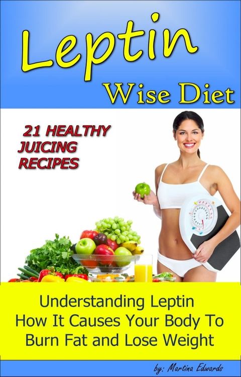 Leptin Wise Diet: 21 Juicing Recipes Understanding Leptin How It Causes Your Body to Burn Fat and Lose Weigh!(Kobo/電子書)