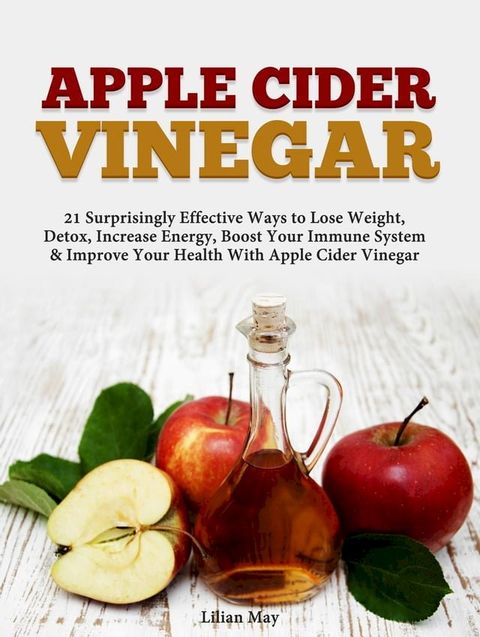 Apple Cider Vinegar: 21 Surprisingly Effective Ways to Lose Weight, Detox, Increase Energy, Boost Your Immune System & Improve Your Health With Apple Cider Vinegar(Kobo/電子書)