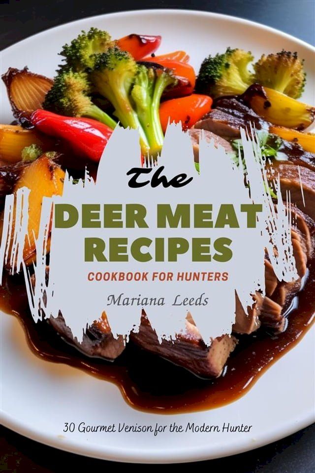  The Deer Meat Recipes Cookbook For Hunters: 30 Gourmet Venison for the Modern Hunter(Kobo/電子書)