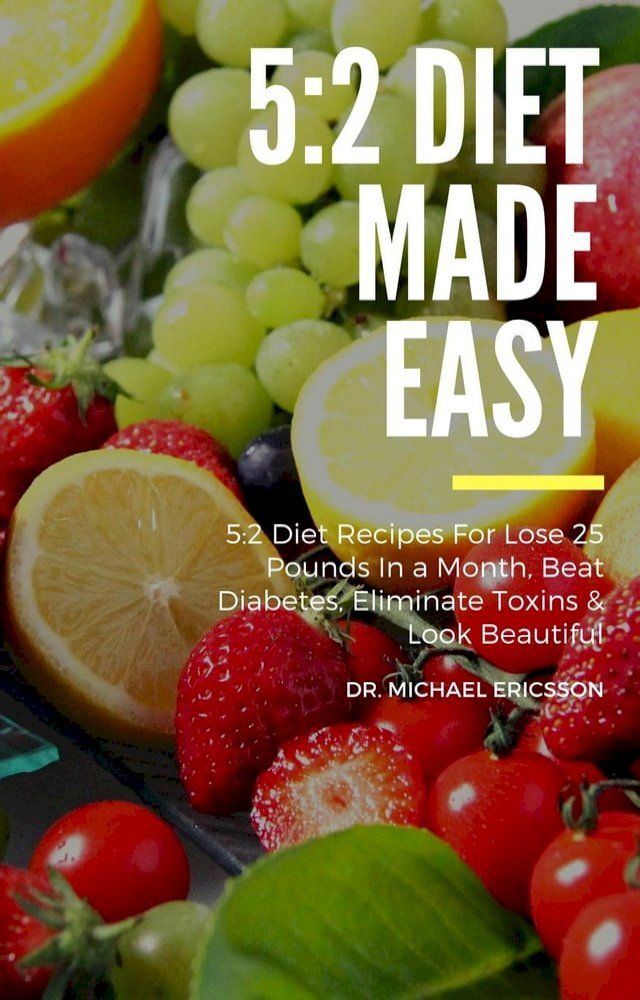  5:2 Diet Made Easy: 5:2 Diet Recipes For Lose 25 Pounds In a Month, Beat Diabetes, Eliminate Toxins & Look Beautiful(Kobo/電子書)