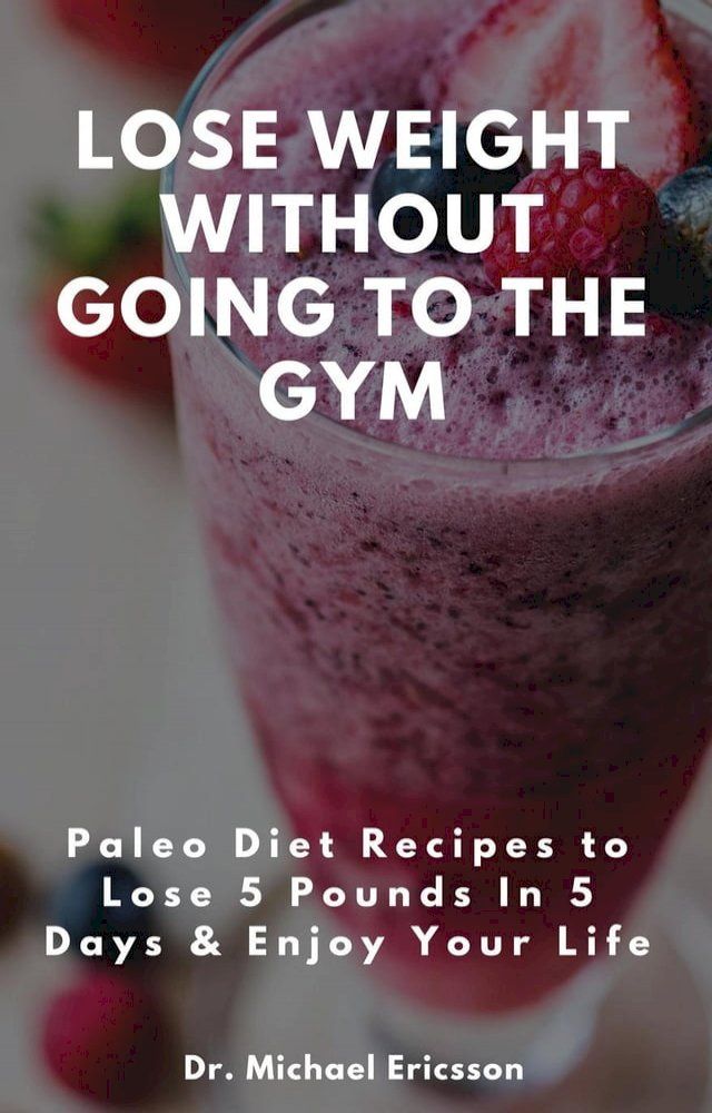  Lose Weight Without Going to the Gym: Paleo Diet Recipes to Lose 5 Pounds In 5 Days & Enjoy Your Life(Kobo/電子書)