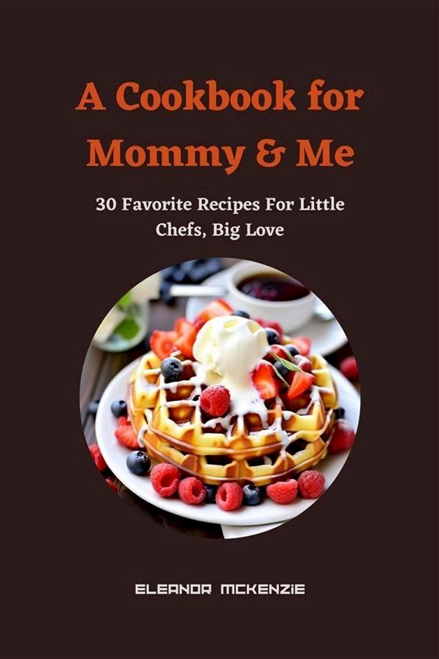  A Cookbook for Mommy & Me : 30 Favorite Recipes For Little Chefs, Big Love(Kobo/電子書)