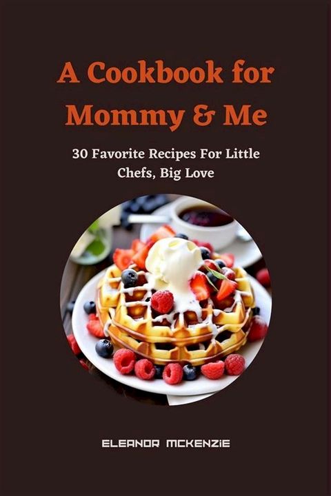 A Cookbook for Mommy & Me : 30 Favorite Recipes For Little Chefs, Big Love(Kobo/電子書)