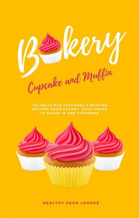 Cupcake And Muffin Bakery: 100 Delicious Cupcakes & Muffins Recipes From Savory, Vegetarian To Vegan(Kobo/電子書)