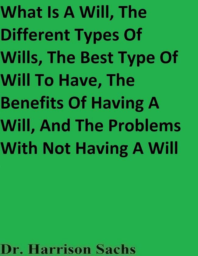  What Is A Will, The Different Types Of Wills, The Best Type Of Will To Have, The Benefits Of Having A Will, And The Problems With Not Having A Will(Kobo/電子書)