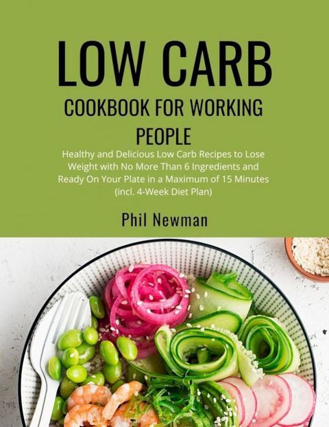 Low Carb Cookbook for Working People: Healthy and Delicious Low Carb Recipes to Lose Weight with No More Than 6 Ingredients and Ready On Your Plate in a Maximum of 15 Minutes (incl. 4-Week Diet Plan)(Kobo/電子書)