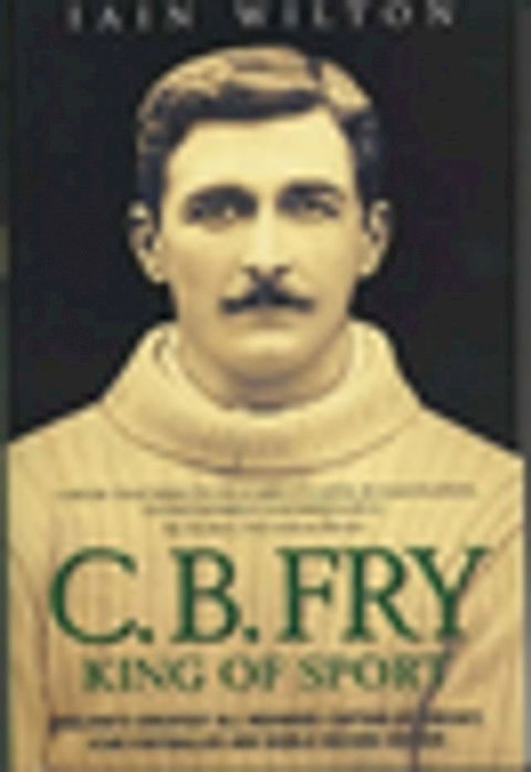 CB Fry: King Of Sport - England's Greatest All Rounder; Captain of Cricket, Star Footballer and World Record Holder(Kobo/電子書)