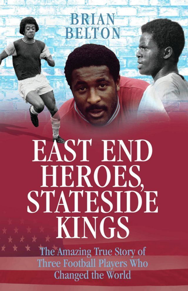  East End Heroes, Stateside Kings - The Amazing True Story of Three Footballer Players Who Changed the World(Kobo/電子書)