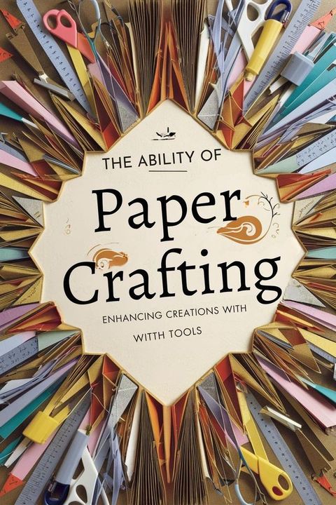 The Ability of Paper Crafting: Enhancing Creations with Tools and Materials(Kobo/電子書)