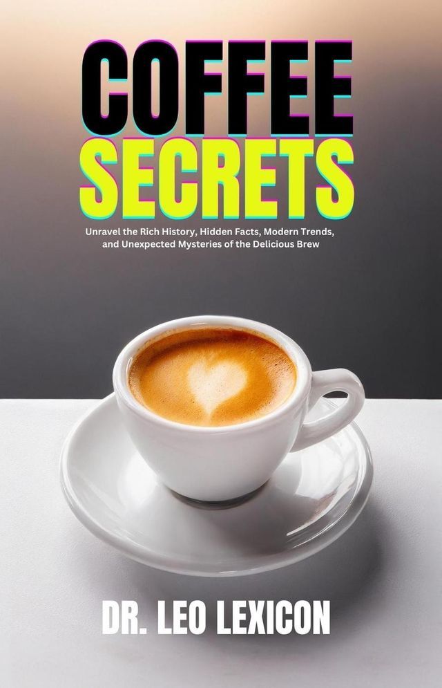  Coffee Secrets: Unravel the Rich History, Hidden Facts, Modern Trends, and Unexpected Mysteries of the Delicious Brew(Kobo/電子書)