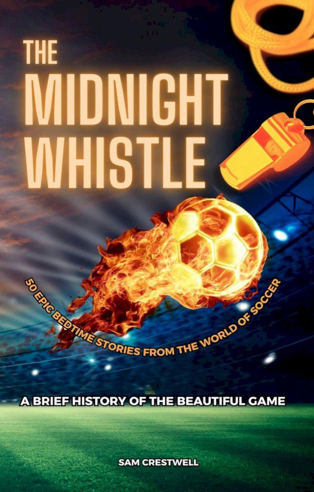  The Midnight Whistle: 50 Epic Bedtime Stories From The World Of Soccer. A Brief History of The Beautiful Game(Kobo/電子書)