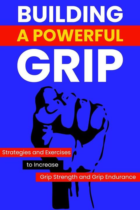 Building a Powerful Grip: Strategies and Exercises to Increase Grip Strength and Grip Endurance(Kobo/電子書)