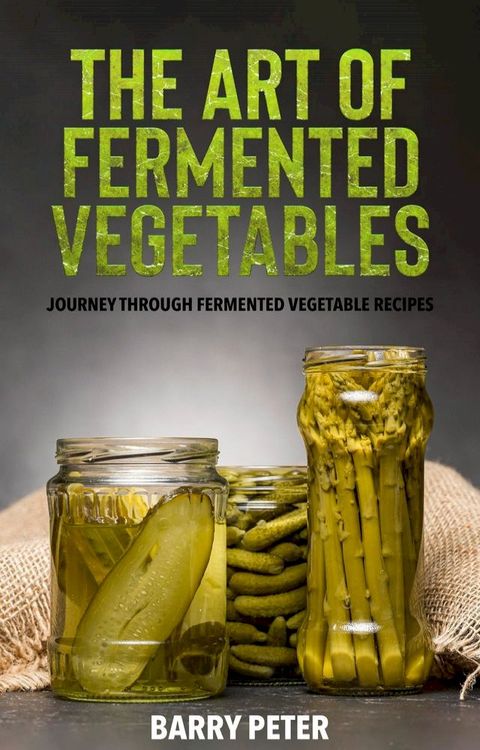 The Art of Fermented Vegetables, Journey Through Fermented Vegetable Recipes(Kobo/電子書)