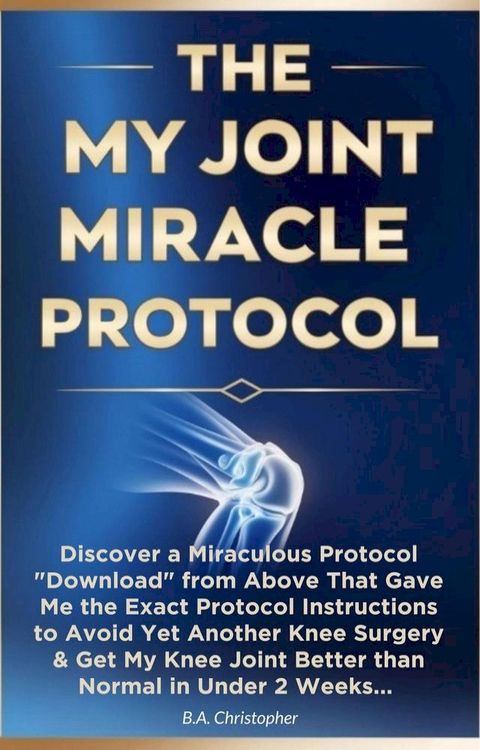 The My Joint Miracle Protocol - Discover a Miraculous Protocol Downloaded From Above That Gave Me the Exact Instructions to Avoid Yet Another Knee Surgery(Kobo/電子書)