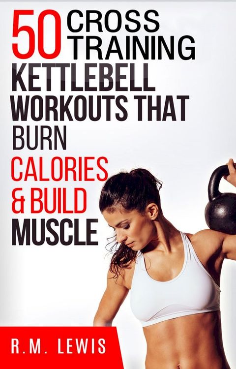 The Top 50 Kettlebell Cross Training Workouts That Burn Calories & Build Muscle(Kobo/電子書)