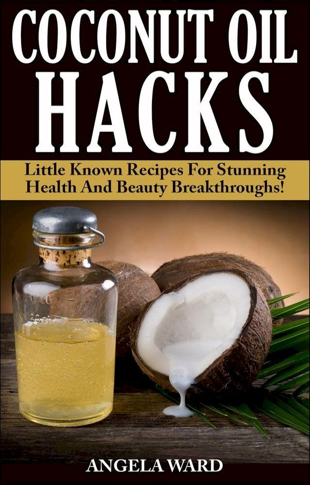  Coconut Oil Hacks : Little Known Recipes For Stunning Health And Beauty Breakthroughs!(Kobo/電子書)