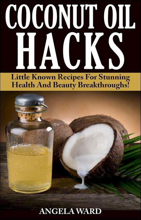 Coconut Oil Hacks : Little Known Recipes For Stunning Health And Beauty Breakthroughs!(Kobo/電子書)