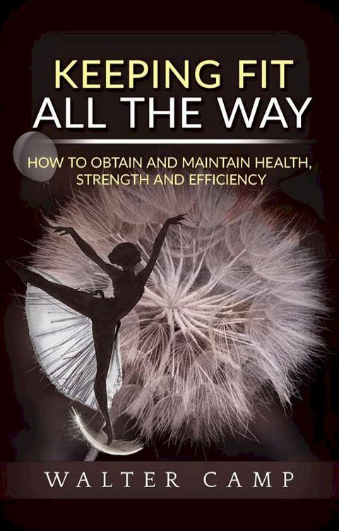 Keeping Fit All the Way - How to Obtain and Maintain Health, Strength and Efficiency(Kobo/電子書)