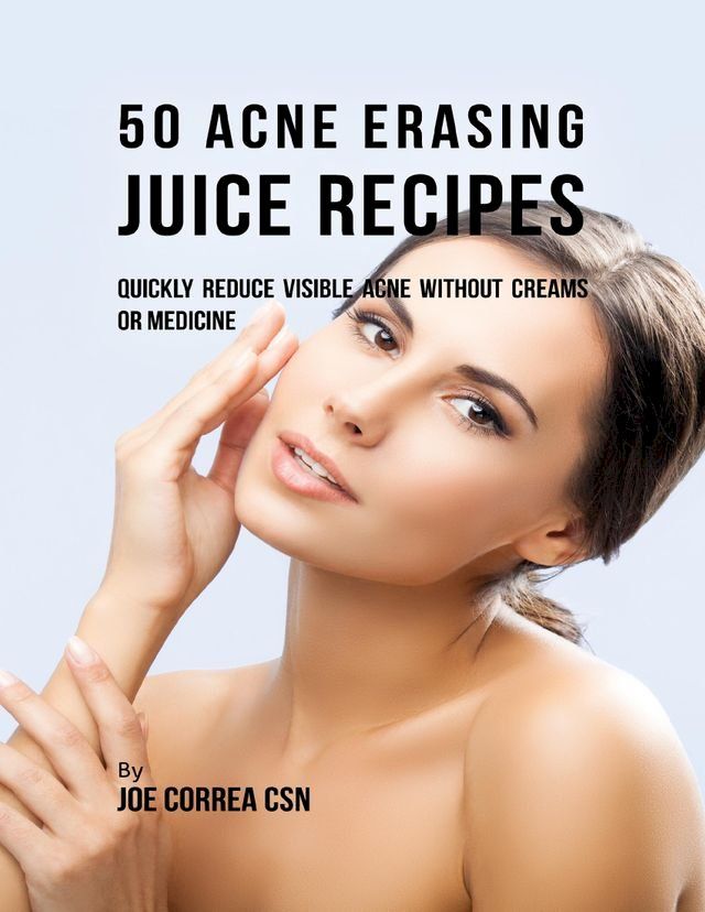  50 Acne Erasing Juice Recipes: Quickly Reduce Visible Acne Without Creams or Medicine(Kobo/電子書)