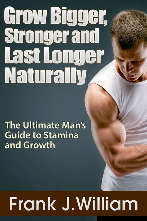 Grow Bigger, Stronger and Last Longer Naturally: The Ultimate Man's Guide to Stamina and Growth(Kobo/電子書)