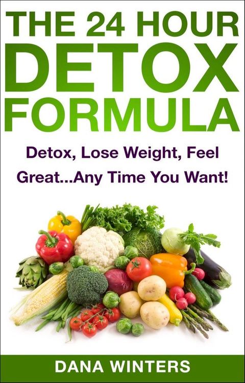 The 24 Hour Detox Formula : Detox, Lose Weight, Feel Great...Any Time You Want!(Kobo/電子書)