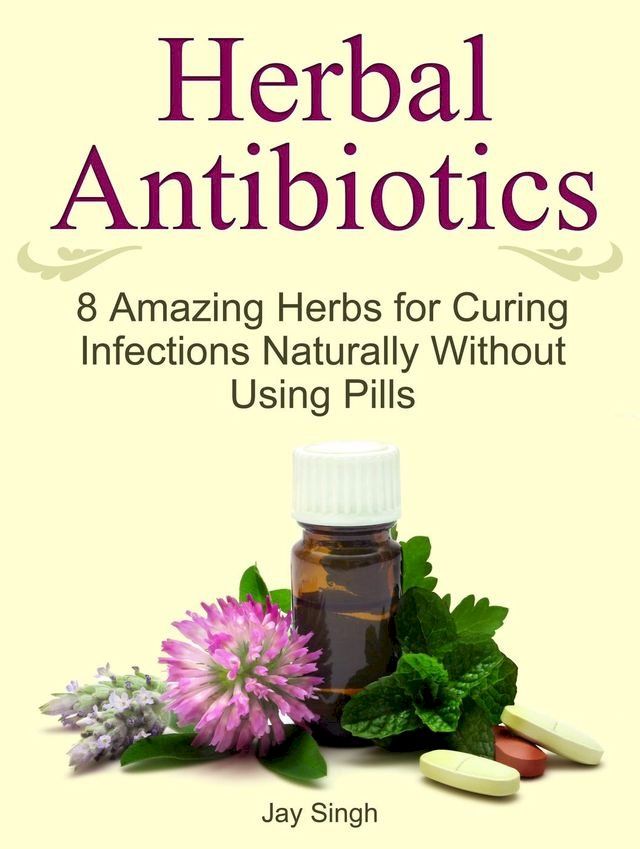  Herbal Antibiotics: 8 Amazing Herbs for Curing Infections Naturally Without Using Pills(Kobo/電子書)