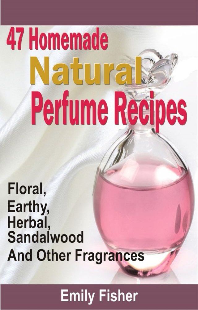  47 Homemade Natural Perfume Recipes(Kobo/電子書)