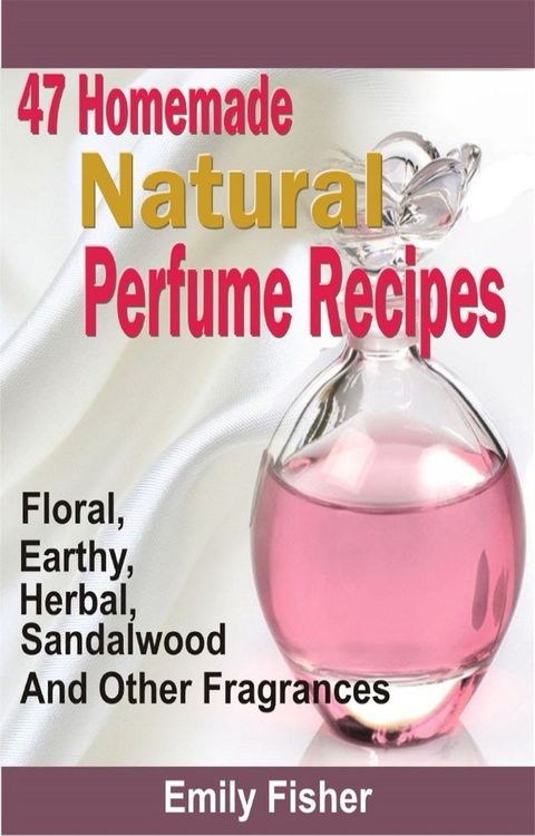 47 Homemade Natural Perfume Recipes(Kobo/電子書)