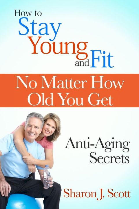 How to Stay Young and Fit No Matter How Old You Get: Anti-Aging Secrets(Kobo/電子書)