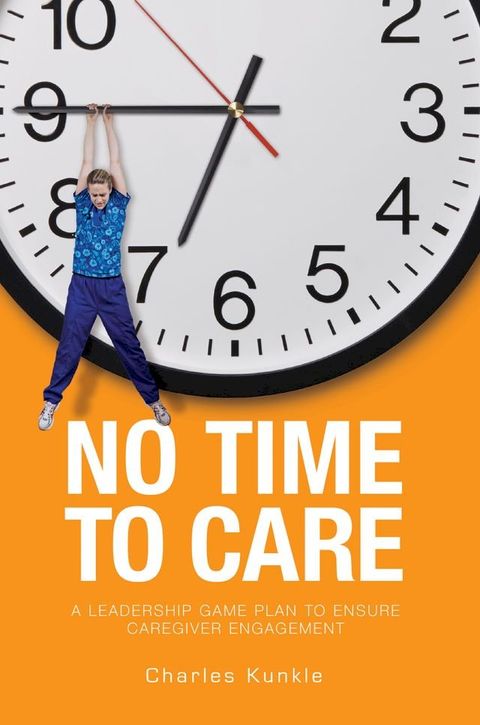 No Time to Care: A Leadership Game Plan to Ensure Caregiver Engagement(Kobo/電子書)