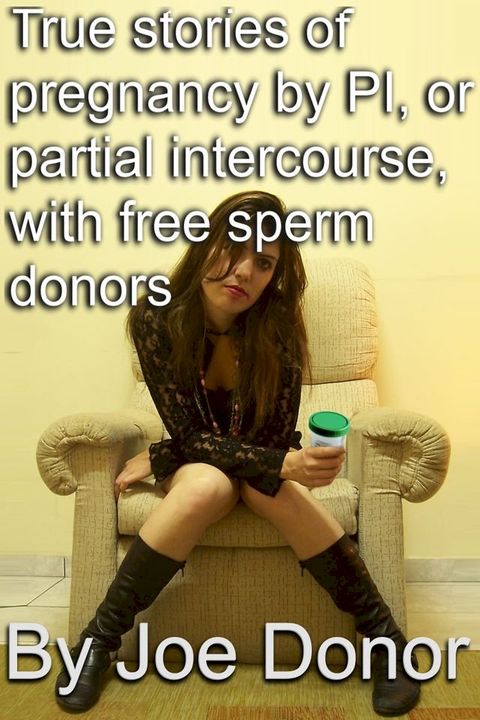 True Stories of Pregnancy by PI, or Partial Intercourse, With Free Sperm Donors(Kobo/電子書)