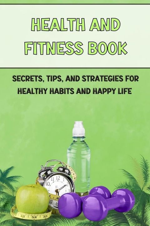 health and fitness book: Secrets, Tips, and Strategies for Healthy Habits and Happy Life(Kobo/電子書)