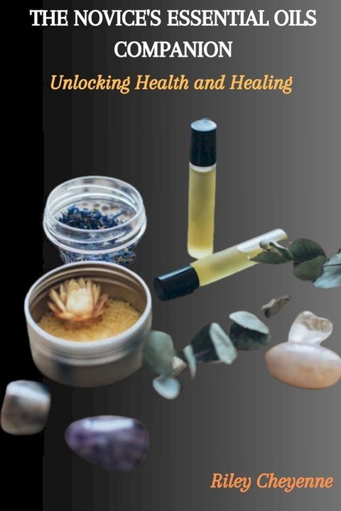 THE NOVICE'S ESSENTIAL OILS COMPANION: Unlocking Health and Healing(Kobo/電子書)