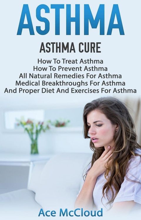 Asthma: Asthma Cure: How To Treat Asthma: How To Prevent Asthma, All Natural Remedies For Asthma, Medical Breakthroughs For Asthma, And Proper Diet And Exercises For Asthma(Kobo/電子書)