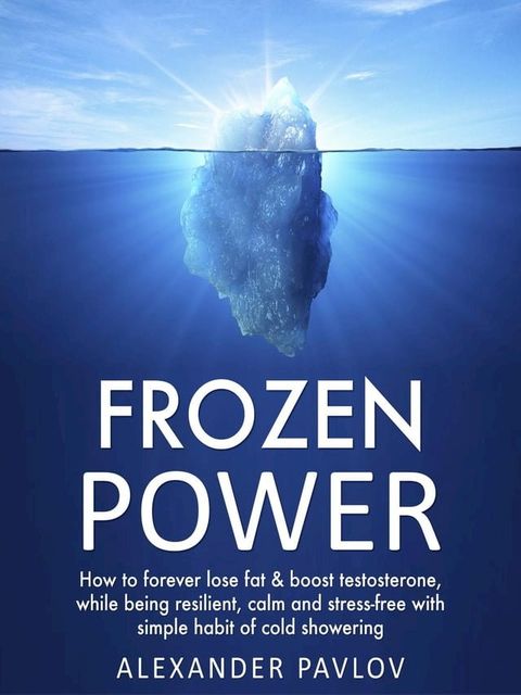 Frozen Power: How to forever lose fat & boost testosterone, while being resilient, calm and stress-free with simple habit of cold showering(Kobo/電子書)