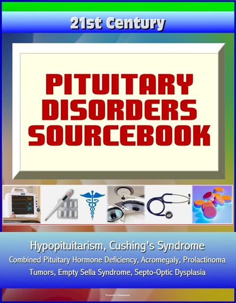 21st Century Pituitary Disorders Sourcebook: Hypopituitarism, Cushing's Syndrome, Combined Pituitary Hormone Deficiency, Acromegaly, Prolactinoma, Tumors, Empty Sella Syndrome, Septo-Optic Dysplasia(Kobo/電子書)