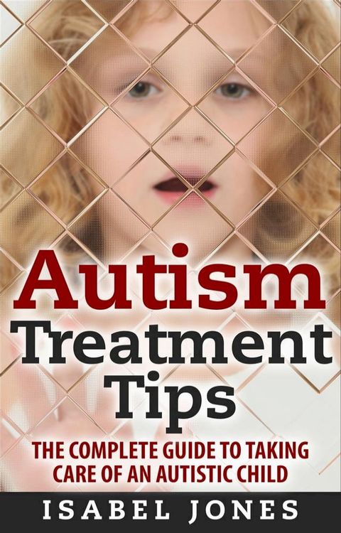 Autism Treatment Tips: The Complete Guide to Taking Care of an Autistic Child (Autism Spectrum Disorder, Autism Symptoms, Autism Signs)(Kobo/電子書)