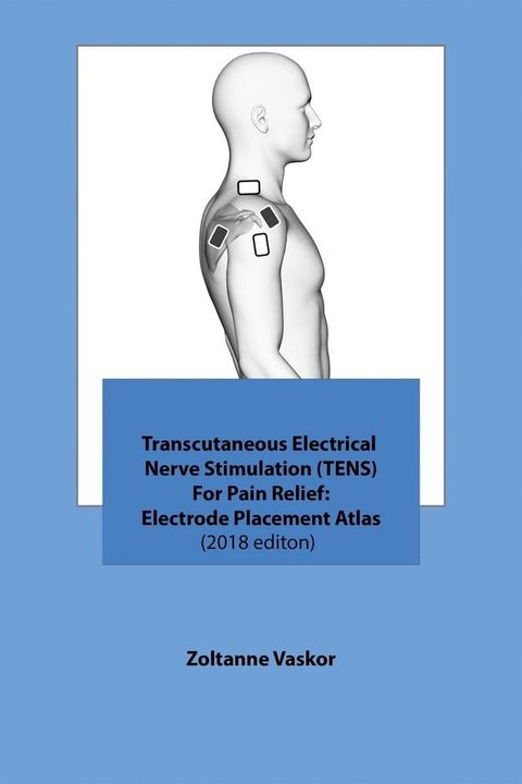 Transcutaneous Electrical Nerve Stimulation (TENS) For Pain Relief: Electrode Placement Atlas(2018 editon)(Kobo/電子書)