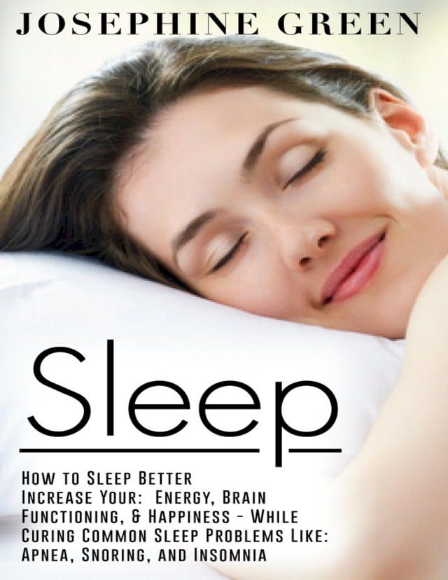  Sleep - How to Sleep Better Increase Your: Energy, Brain Functioning, & Happiness - While Curing Common Sleep Problems Like: Apnea, Snoring, And Insomnia(Kobo/電子書)