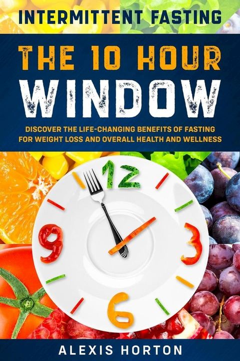 Intermittent Fasting: The 10 Hour Window: Discover The Life-Changing Benefits of Fasting For Weight Loss and Overall Health and Wellness(Kobo/電子書)