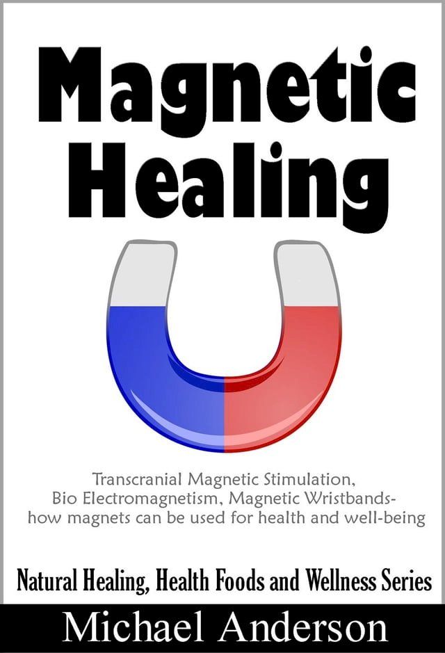  Magnetic Healing: Transcranial Magnetic Stimulation, Bio Electromagnetism, Magnetic Wristbands- How Magnets can be used for Health and Well-being(Kobo/電子書)