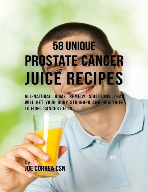 58 Unique Prostate Cancer Juice Recipes: All-natural Home Remedy Solutions That Will Get Your Body Stronger and Healthier to Fight Cancer Cells(Kobo/電子書)