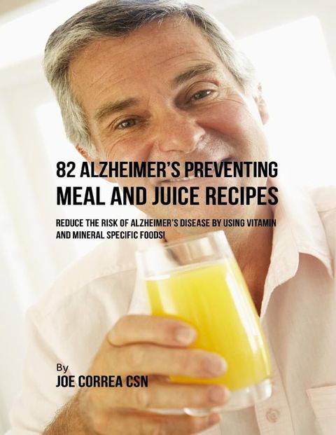 82 Alzheimer’s Preventing Meal and Juice Recipes: Reduce the Risk of Alzheimer’s Disease By Using Vitamin and Mineral Specific Foods!(Kobo/電子書)